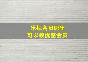 乐视会员哪里可以领优酷会员