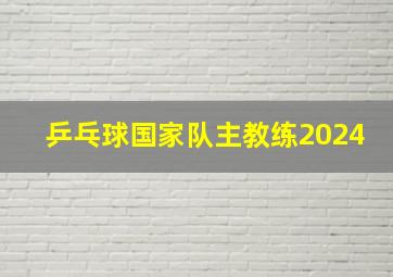 乒乓球国家队主教练2024