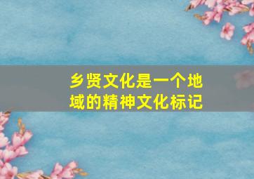 乡贤文化是一个地域的精神文化标记