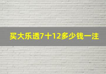 买大乐透7十12多少钱一注