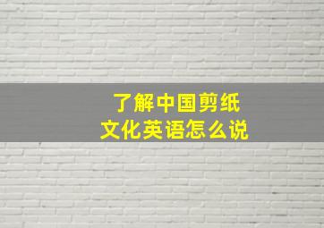 了解中国剪纸文化英语怎么说