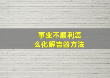 事业不顺利怎么化解吉凶方法