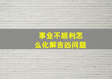 事业不顺利怎么化解吉凶问题