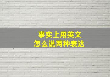 事实上用英文怎么说两种表达