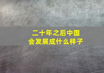 二十年之后中国会发展成什么样子