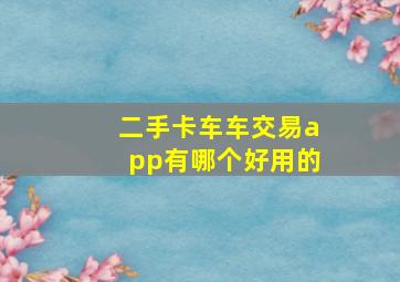 二手卡车车交易app有哪个好用的