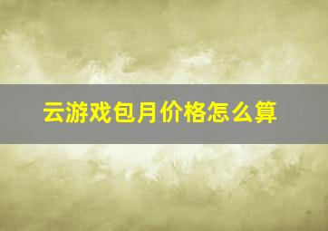 云游戏包月价格怎么算