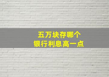 五万块存哪个银行利息高一点