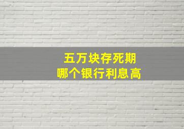 五万块存死期哪个银行利息高