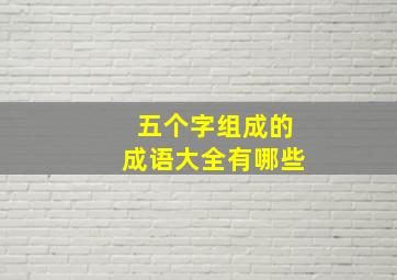 五个字组成的成语大全有哪些