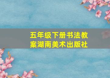 五年级下册书法教案湖南美术出版社