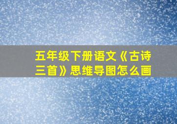 五年级下册语文《古诗三首》思维导图怎么画