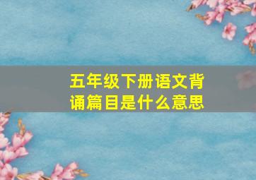 五年级下册语文背诵篇目是什么意思