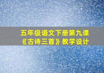 五年级语文下册第九课《古诗三首》教学设计