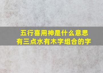 五行喜用神是什么意思有三点水有木字组合的字