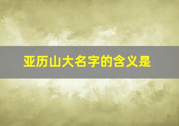 亚历山大名字的含义是