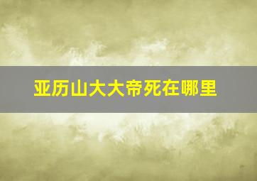 亚历山大大帝死在哪里