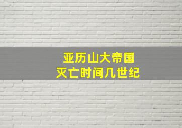 亚历山大帝国灭亡时间几世纪