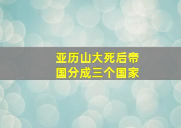 亚历山大死后帝国分成三个国家