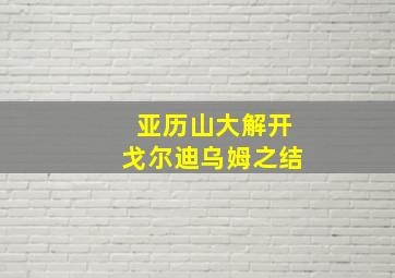 亚历山大解开戈尔迪乌姆之结