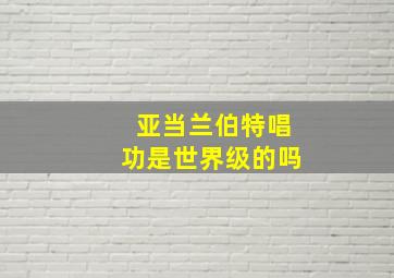 亚当兰伯特唱功是世界级的吗