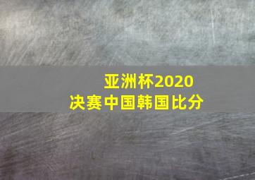 亚洲杯2020决赛中国韩国比分