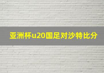 亚洲杯u20国足对沙特比分