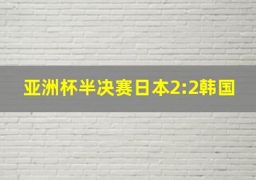 亚洲杯半决赛日本2:2韩国