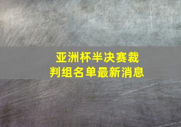 亚洲杯半决赛裁判组名单最新消息