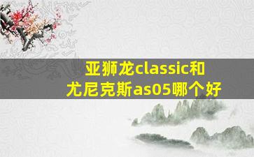 亚狮龙classic和尤尼克斯as05哪个好