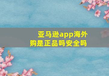 亚马逊app海外购是正品吗安全吗