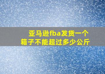 亚马逊fba发货一个箱子不能超过多少公斤