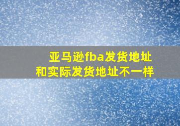 亚马逊fba发货地址和实际发货地址不一样