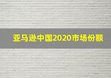 亚马逊中国2020市场份额