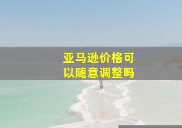 亚马逊价格可以随意调整吗