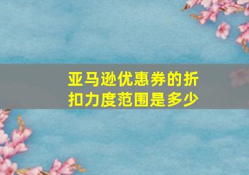 亚马逊优惠券的折扣力度范围是多少