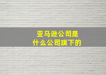 亚马逊公司是什么公司旗下的