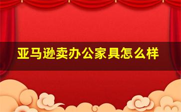 亚马逊卖办公家具怎么样