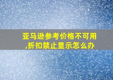 亚马逊参考价格不可用,折扣禁止显示怎么办