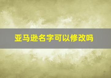 亚马逊名字可以修改吗