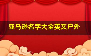 亚马逊名字大全英文户外