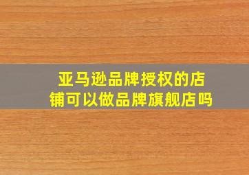 亚马逊品牌授权的店铺可以做品牌旗舰店吗