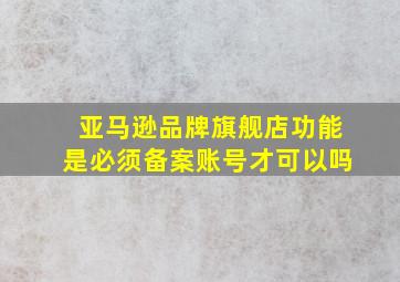 亚马逊品牌旗舰店功能是必须备案账号才可以吗