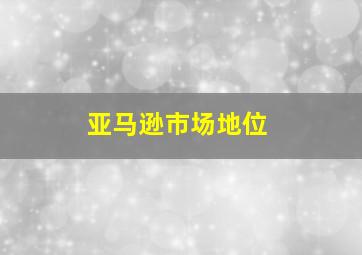 亚马逊市场地位