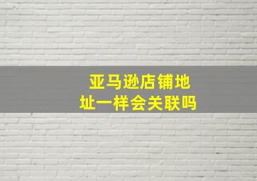 亚马逊店铺地址一样会关联吗