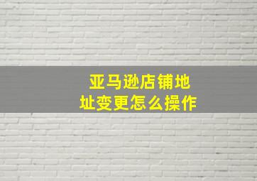 亚马逊店铺地址变更怎么操作