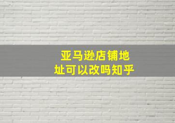 亚马逊店铺地址可以改吗知乎