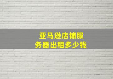 亚马逊店铺服务器出租多少钱