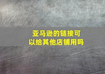 亚马逊的链接可以给其他店铺用吗