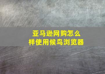 亚马逊网购怎么样使用候鸟浏览器